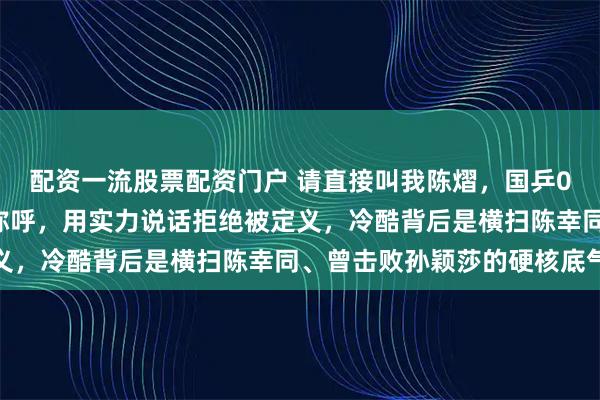 配资一流股票配资门户 请直接叫我陈熠，国乒00后小将拒绝粉丝亲昵称呼，用实力说话拒绝被定义，冷酷背后是横扫陈幸同、曾击败孙颖莎的硬核底气