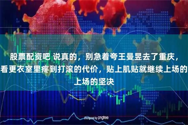 股票配资吧 说真的，别急着夸王曼昱去了重庆，先看看更衣室里疼到打滚的代价，贴上肌贴就继续上场的坚决