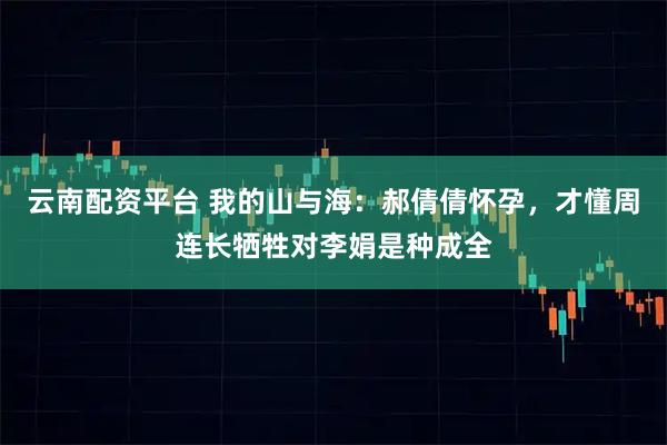 云南配资平台 我的山与海：郝倩倩怀孕，才懂周连长牺牲对李娟是种成全