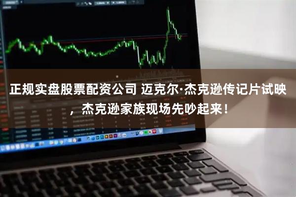 正规实盘股票配资公司 迈克尔·杰克逊传记片试映，杰克逊家族现场先吵起来！