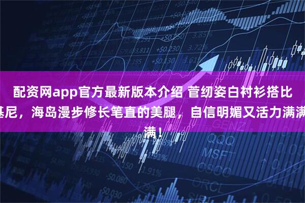 配资网app官方最新版本介绍 菅纫姿白衬衫搭比基尼，海岛漫步修长笔直的美腿，自信明媚又活力满满！