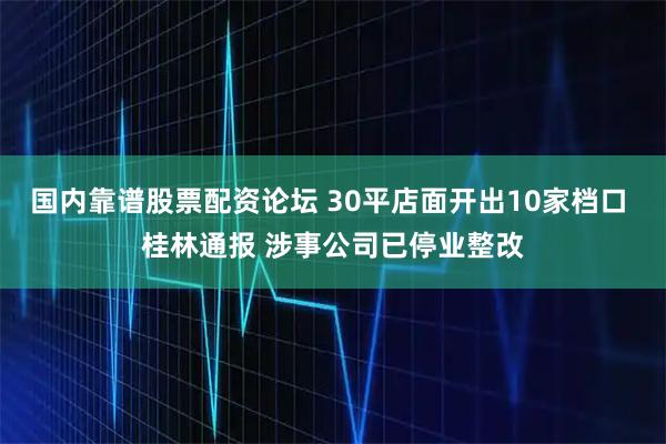 国内靠谱股票配资论坛 30平店面开出10家档口 桂林通报 涉事公司已停业整改