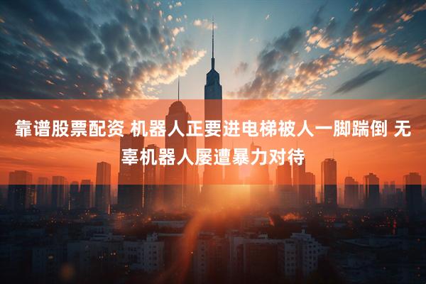 靠谱股票配资 机器人正要进电梯被人一脚踹倒 无辜机器人屡遭暴力对待