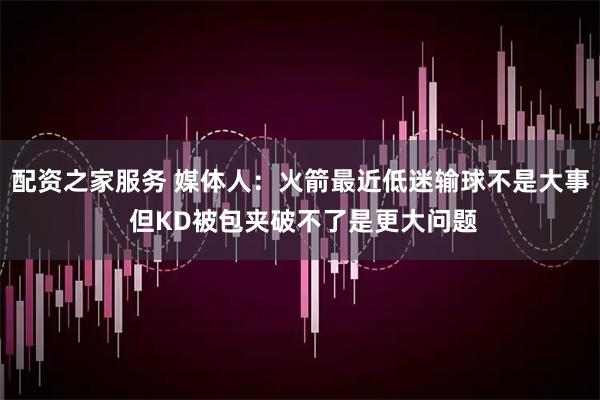配资之家服务 媒体人：火箭最近低迷输球不是大事 但KD被包夹破不了是更大问题