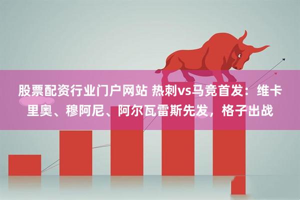 股票配资行业门户网站 热刺vs马竞首发：维卡里奥、穆阿尼、阿尔瓦雷斯先发，格子出战
