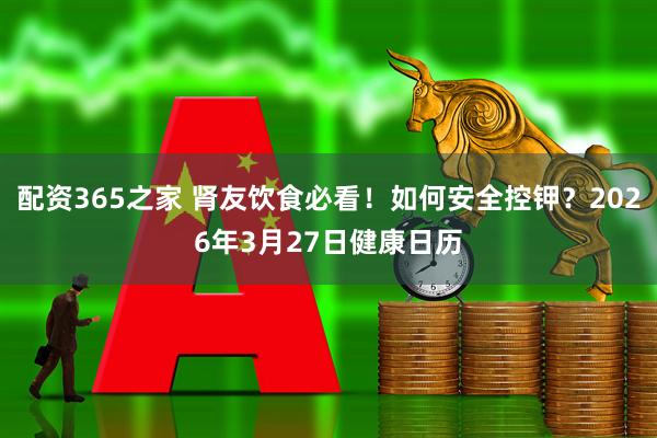 配资365之家 肾友饮食必看！如何安全控钾？2026年3月27日健康日历