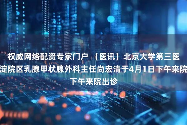 权威网络配资专家门户 【医讯】北京大学第三医院海淀院区乳腺甲状腺外科主任尚宏清于4月1日下午来院出诊