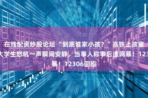 在线配资炒股论坛 “到底谁家小孩？”高铁上孩童吵闹，大学生怒吼一声瞬间安静，当事人称事后遭网暴！12306回应