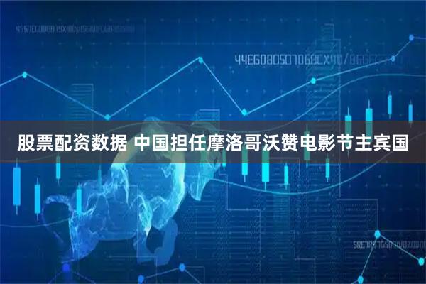 股票配资数据 中国担任摩洛哥沃赞电影节主宾国