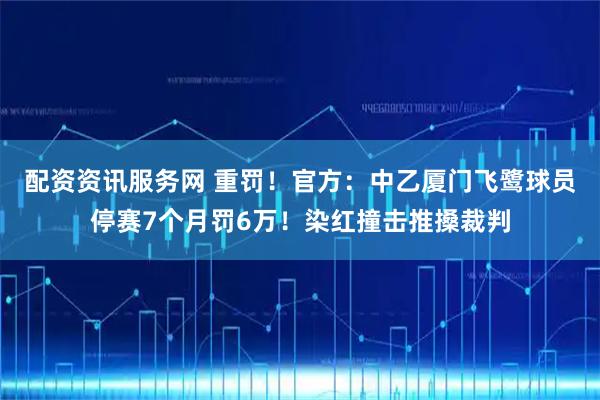 配资资讯服务网 重罚！官方：中乙厦门飞鹭球员停赛7个月罚6万！染红撞击推搡裁判