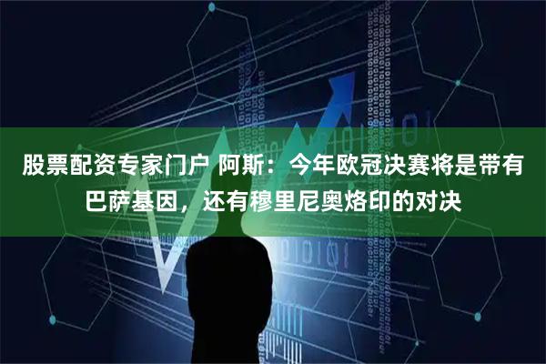股票配资专家门户 阿斯：今年欧冠决赛将是带有巴萨基因，还有穆里尼奥烙印的对决
