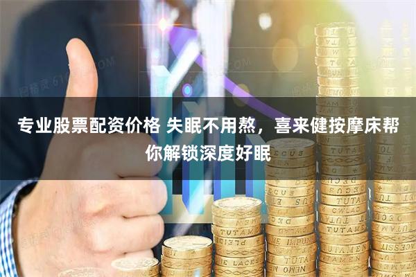 专业股票配资价格 失眠不用熬，喜来健按摩床帮你解锁深度好眠