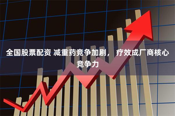 全国股票配资 减重药竞争加剧， 疗效成厂商核心竞争力