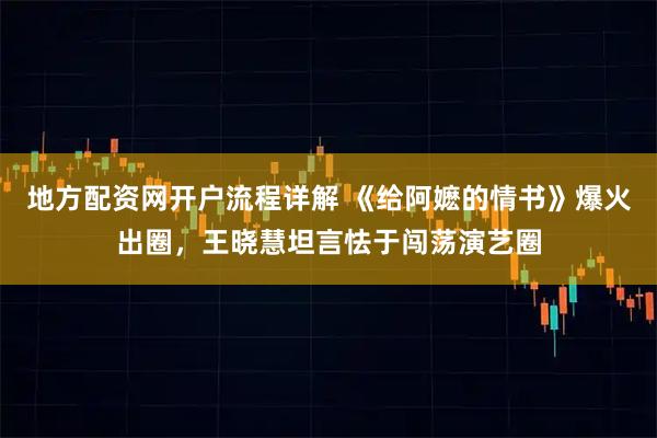 地方配资网开户流程详解 《给阿嬷的情书》爆火出圈，王晓慧坦言怯于闯荡演艺圈