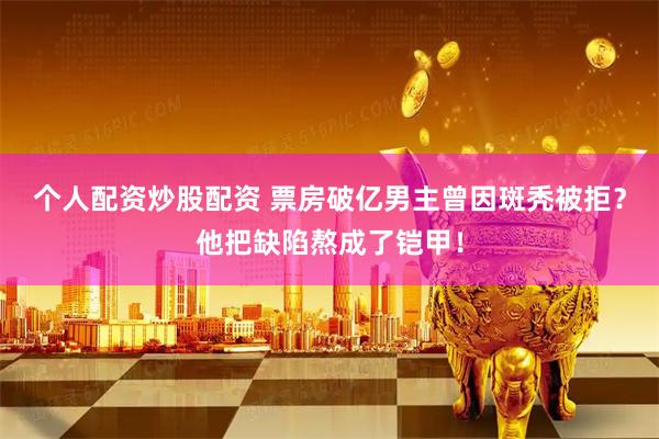 个人配资炒股配资 票房破亿男主曾因斑秃被拒？他把缺陷熬成了铠甲！