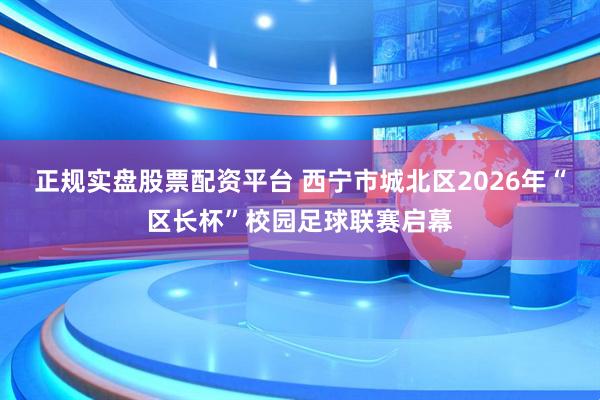 正规实盘股票配资平台 西宁市城北区2026年“区长杯”校园足球联赛启幕