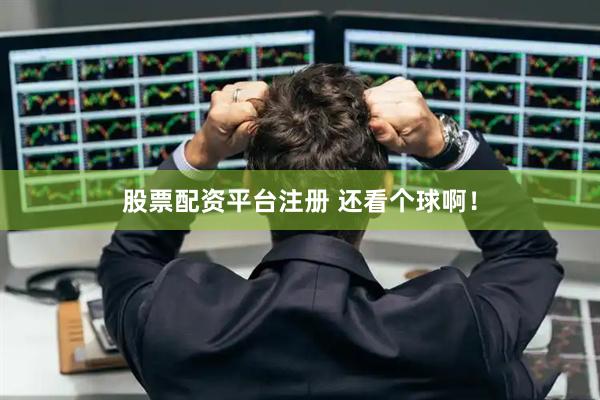 股票配资平台注册 还看个球啊！