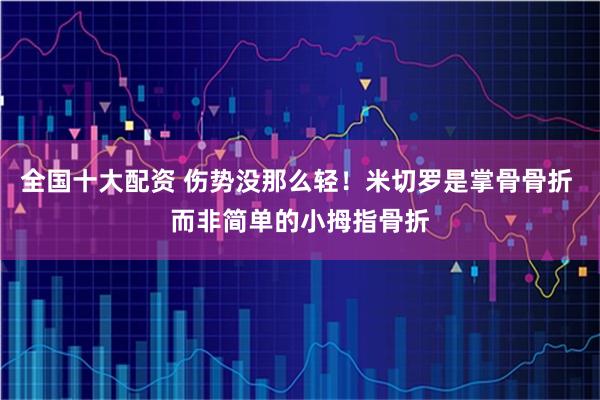 全国十大配资 伤势没那么轻！米切罗是掌骨骨折 而非简单的小拇指骨折