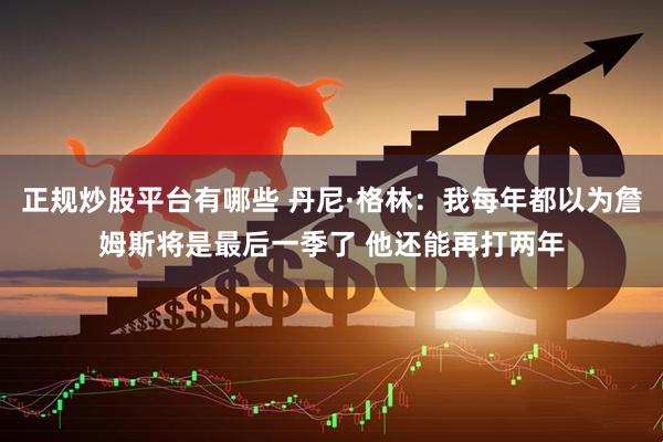 正规炒股平台有哪些 丹尼·格林：我每年都以为詹姆斯将是最后一季了 他还能再打两年