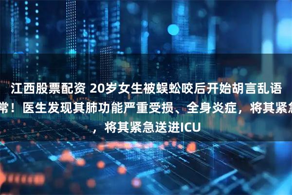 江西股票配资 20岁女生被蜈蚣咬后开始胡言乱语、精神异常！医生发现其肺功能严重受损、全身炎症，将其紧急送进ICU