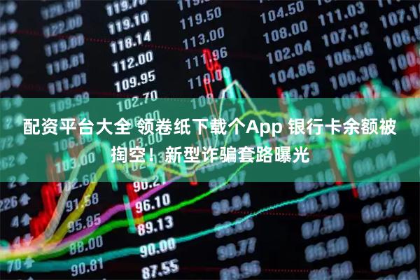 配资平台大全 领卷纸下载个App 银行卡余额被掏空！新型诈骗套路曝光