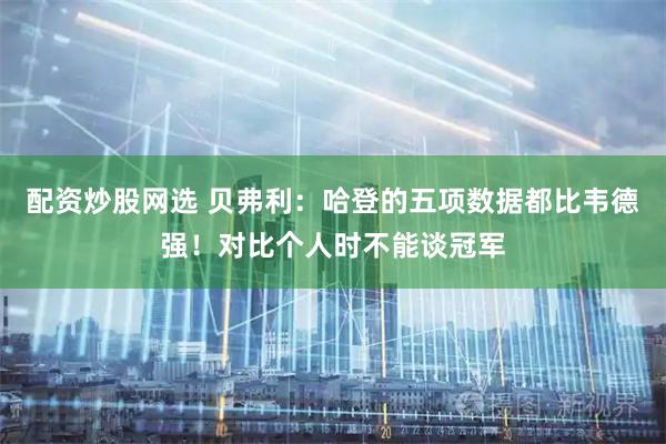 配资炒股网选 贝弗利：哈登的五项数据都比韦德强！对比个人时不能谈冠军
