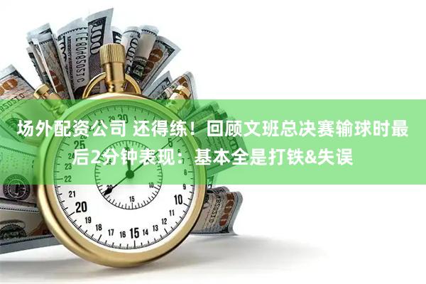 场外配资公司 还得练！回顾文班总决赛输球时最后2分钟表现：基本全是打铁&失误