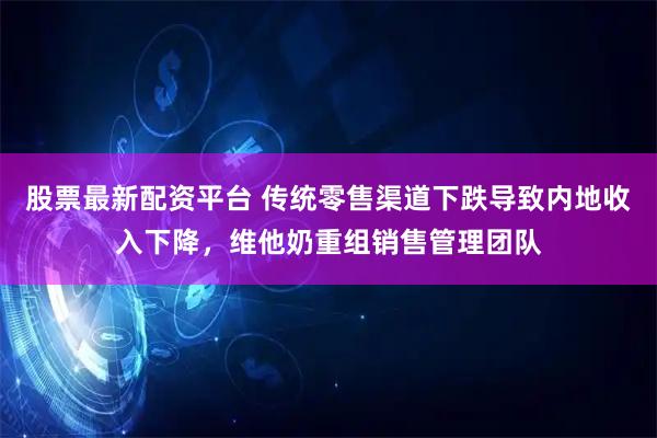 股票最新配资平台 传统零售渠道下跌导致内地收入下降，维他奶重组销售管理团队