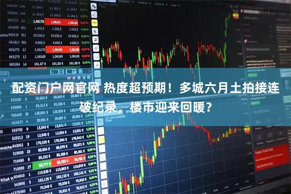 配资门户网官网 热度超预期!多城六月土拍接连破纪录,楼市迎来回暖?