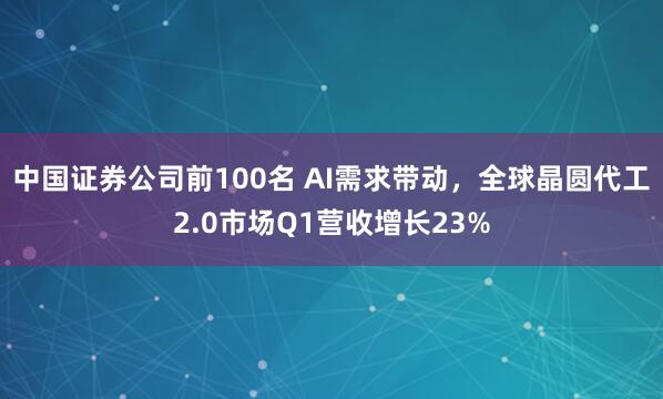 中国证券公司前100名 AI需求带动，全球晶圆代工2.0市场Q1营收增长23%