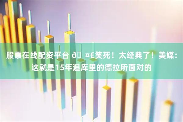 股票在线配资平台 🤣笑死！太经典了！美媒：这就是15年追库里的德拉所面对的