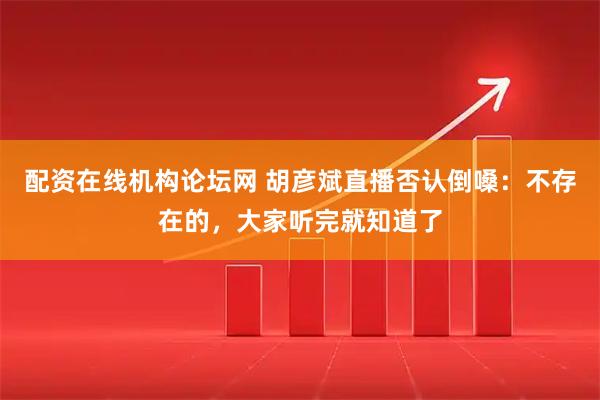 配资在线机构论坛网 胡彦斌直播否认倒嗓：不存在的，大家听完就知道了