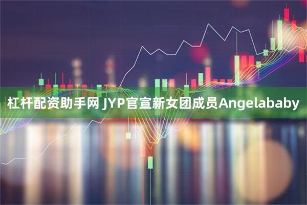 杠杆配资助手网 JYP官宣新女团成员Angelababy