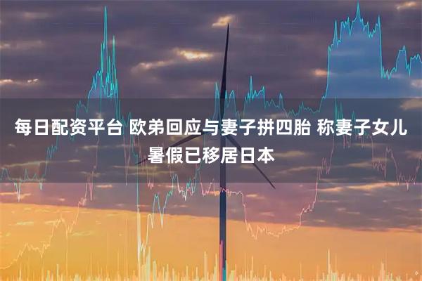 每日配资平台 欧弟回应与妻子拼四胎 称妻子女儿暑假已移居日本