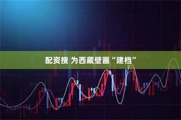 配资搜 为西藏壁画“建档”