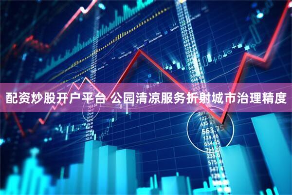 配资炒股开户平台 公园清凉服务折射城市治理精度